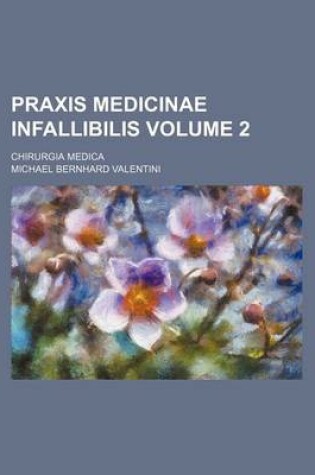 Cover of Praxis Medicinae Infallibilis Volume 2; Chirurgia Medica