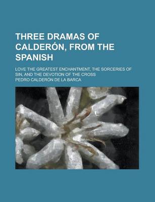 Book cover for Three Dramas of Calderon, from the Spanish; Love the Greatest Enchantment, the Sorceries of Sin, and the Devotion of the Cross