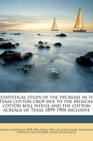 Cover of A Statistical Study of the Decrease in the Texas Cotton Crop Due to the Mexican Cotton Boll Weevil and the Cotton Acreage of Texas 1899-1904 Inclusive