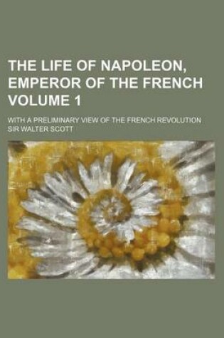 Cover of The Life of Napoleon, Emperor of the French Volume 1; With a Preliminary View of the French Revolution