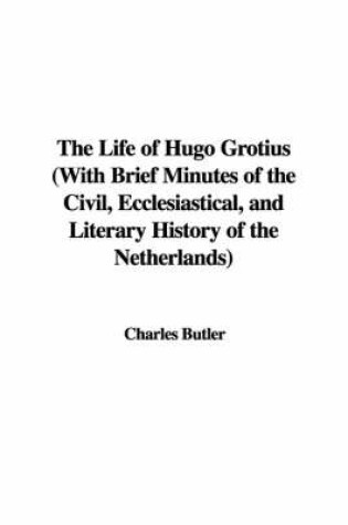 Cover of The Life of Hugo Grotius with Brief Minutes of the Civil, Ecclesiastical, and Literary History of the Netherlands