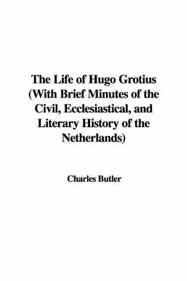 Book cover for The Life of Hugo Grotius with Brief Minutes of the Civil, Ecclesiastical, and Literary History of the Netherlands