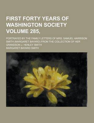 Book cover for First Forty Years of Washington Society; Portrayed by the Family Letters of Mrs. Samuel Harrison Smith (Margaret Bayard) from the Collection of Her Gr