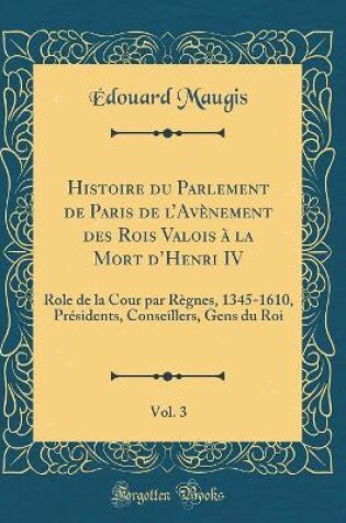 Cover of Histoire Du Parlement de Paris de l'Avenement Des Rois Valois A La Mort d'Henri IV, Vol. 3