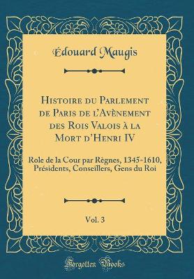 Book cover for Histoire Du Parlement de Paris de l'Avenement Des Rois Valois A La Mort d'Henri IV, Vol. 3