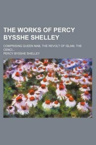 Cover of The Works of Percy Bysshe Shelley; Comprising Queen Mab, the Revolt of Islam, the Cenci