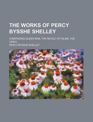 Book cover for The Works of Percy Bysshe Shelley; Comprising Queen Mab, the Revolt of Islam, the Cenci