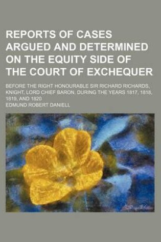 Cover of Reports of Cases Argued and Determined on the Equity Side of the Court of Exchequer; Before the Right Honourable Sir Richard Richards, Knight, Lord Chief Baron, During the Years 1817, 1818, 1819, and 1820