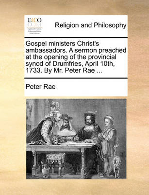 Book cover for Gospel ministers Christ's ambassadors. A sermon preached at the opening of the provincial synod of Drumfries, April 10th, 1733. By Mr. Peter Rae ...