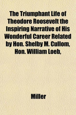 Cover of The Triumphant Life of Theodore Roosevelt the Inspiring Narrative of His Wonderful Career Related by Hon. Shelby M. Cullom, Hon. William Loeb,