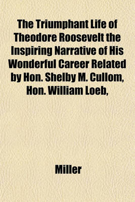 Book cover for The Triumphant Life of Theodore Roosevelt the Inspiring Narrative of His Wonderful Career Related by Hon. Shelby M. Cullom, Hon. William Loeb,