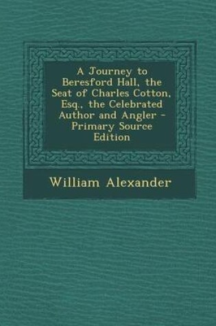 Cover of A Journey to Beresford Hall, the Seat of Charles Cotton, Esq., the Celebrated Author and Angler - Primary Source Edition