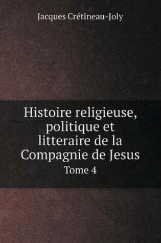 Cover of Histoire religieuse, politique et litteraire de la Compagnie de Jesus Tome 4