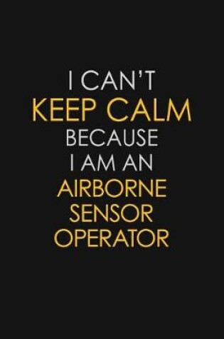 Cover of I Can't Keep Calm Because I Am An Airborne Sensor Operator