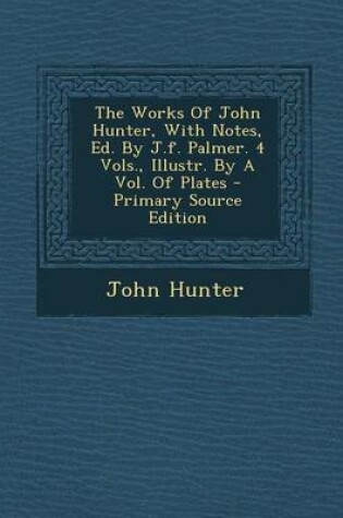 Cover of The Works of John Hunter, with Notes, Ed. by J.F. Palmer. 4 Vols., Illustr. by a Vol. of Plates - Primary Source Edition