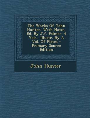 Book cover for The Works of John Hunter, with Notes, Ed. by J.F. Palmer. 4 Vols., Illustr. by a Vol. of Plates - Primary Source Edition