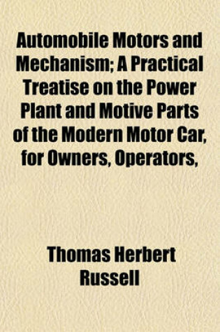 Cover of Automobile Motors and Mechanism; A Practical Treatise on the Power Plant and Motive Parts of the Modern Motor Car, for Owners, Operators,