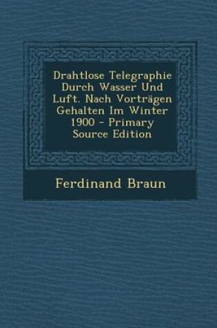 Cover of Drahtlose Telegraphie Durch Wasser Und Luft. Nach Vortragen Gehalten Im Winter 1900