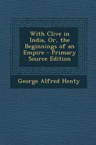 Cover of With Clive in India, Or, the Beginnings of an Empire - Primary Source Edition