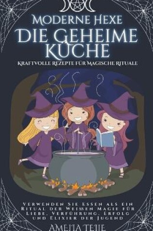 Cover of Moderne Hexe - Die Geheime Küche - Kraftvolle Rezepte für Magische Rituale. Verwenden Sie Essen als ein Ritual der Weißen Magie für Liebe, Verführung. Erfolg und Elixier der Jugend.