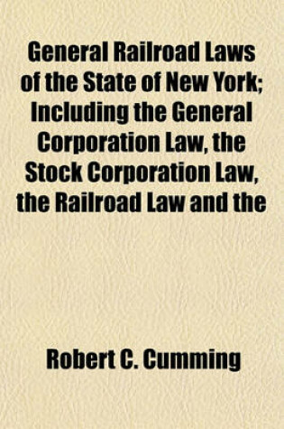 Cover of General Railroad Laws of the State of New York; Including the General Corporation Law, the Stock Corporation Law, the Railroad Law and the