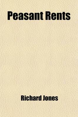 Book cover for Peasant Rents; Being the First Half of an Essay on the Distribution of Wealth and on the Sources of Taxation