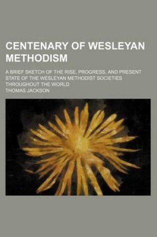 Cover of Centenary of Wesleyan Methodism; A Brief Sketch of the Rise, Progress, and Present State of the Wesleyan Methodist Societies Throughout the World