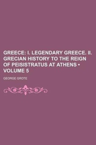 Cover of Greece (Volume 5); I. Legendary Greece. II. Grecian History to the Reign of Peisistratus at Athens