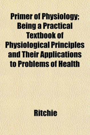 Cover of Primer of Physiology; Being a Practical Textbook of Physiological Principles and Their Applications to Problems of Health