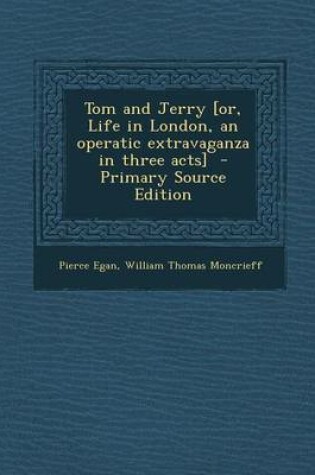 Cover of Tom and Jerry [Or, Life in London, an Operatic Extravaganza in Three Acts] - Primary Source Edition