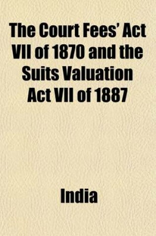 Cover of The Court Fees' ACT VII of 1870 and the Suits Valuation ACT VII of 1887; (With Notes)