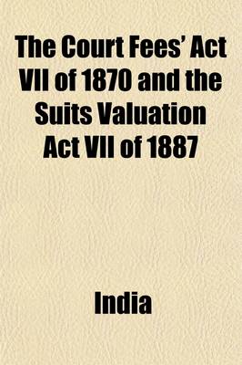 Book cover for The Court Fees' ACT VII of 1870 and the Suits Valuation ACT VII of 1887; (With Notes)