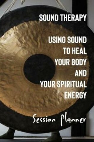 Cover of Sound Therapy Using Sound to Heal Your Body and Spiritual Energy Session Planner