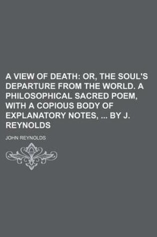 Cover of A View of Death; Or, the Soul's Departure from the World. a Philosophical Sacred Poem, with a Copious Body of Explanatory Notes, by J. Reynolds