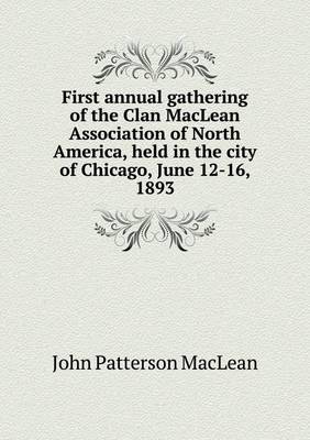 Book cover for First annual gathering of the Clan MacLean Association of North America, held in the city of Chicago, June 12-16, 1893