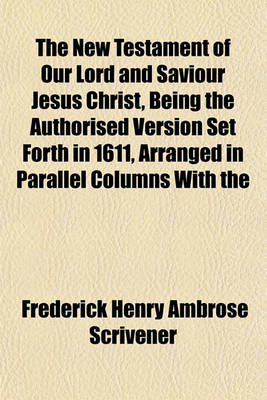 Book cover for The New Testament of Our Lord and Saviour Jesus Christ, Being the Authorised Version Set Forth in 1611, Arranged in Parallel Columns with the