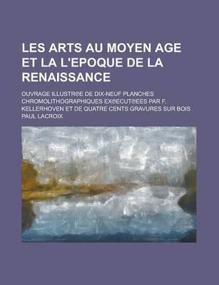 Book cover for Les Arts Au Moyen Age Et La L'Epoque de La Renaissance; Ouvrage Illustr E de Dix-Neuf Planches Chromolithographiques Ex Ecut Ees Par F. Kellerhoven Et de Quatre Cents Gravures Sur Bois