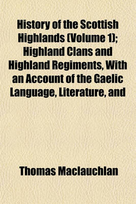 Book cover for History of the Scottish Highlands (Volume 1); Highland Clans and Highland Regiments, with an Account of the Gaelic Language, Literature, and