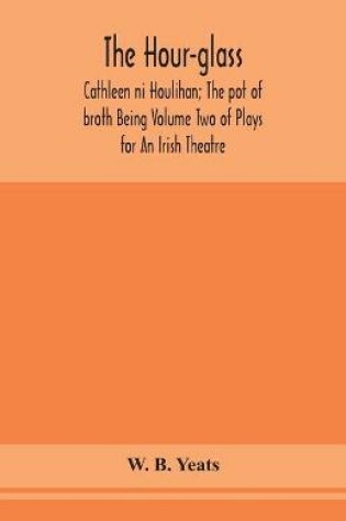 Cover of The hour-glass; Cathleen ni Houlihan; The pot of broth Being Volume Two of Plays for An Irish Theatre