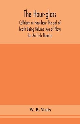 Book cover for The hour-glass; Cathleen ni Houlihan; The pot of broth Being Volume Two of Plays for An Irish Theatre