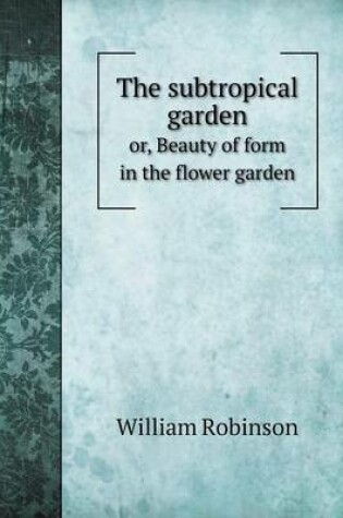 Cover of The subtropical garden or, Beauty of form in the flower garden