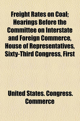 Book cover for Freight Rates on Coal; Hearings Before the Committee on Interstate and Foreign Commerce, House of Representatives, Sixty-Third Congress, First