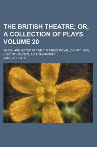 Cover of The British Theatre Volume 20; Which Are Acted at the Theatres Royal, Drury Lane, Covent Garden, and Haymarket ...