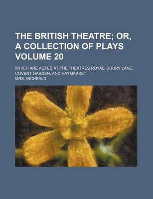 Book cover for The British Theatre Volume 20; Which Are Acted at the Theatres Royal, Drury Lane, Covent Garden, and Haymarket ...