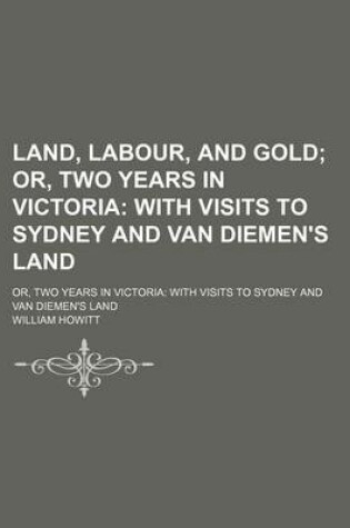 Cover of Land, Labour, and Gold; Or, Two Years in Victoria with Visits to Sydney and Van Diemen's Land. Or, Two Years in Victoria with Visits to Sydney and Van Diemen's Land
