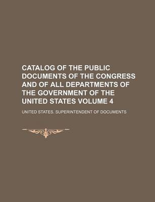 Book cover for Catalog of the Public Documents of the Congress and of All Departments of the Government of the United States Volume 4