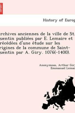 Cover of Archives anciennes de la ville de St. Quentin publiées par E. Lemaire et précédées d'une étude sur les origines de la commune de Saint-Quentin par A. Giry. 1076(-1400).