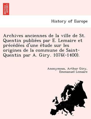 Book cover for Archives anciennes de la ville de St. Quentin publiées par E. Lemaire et précédées d'une étude sur les origines de la commune de Saint-Quentin par A. Giry. 1076(-1400).