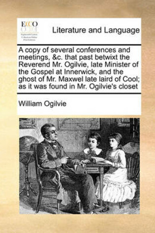 Cover of A copy of several conferences and meetings, &c. that past betwixt the Reverend Mr. Ogilvie, late Minister of the Gospel at Innerwick, and the ghost of Mr. Maxwel late laird of Cool; as it was found in Mr. Ogilvie's closet