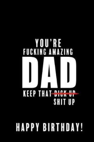 Cover of You're Fucking Amazing Dad. Keep that Dick Up Shit Up. Happy Birthday